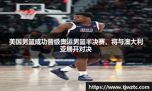 美国男篮成功晋级奥运男篮半决赛，将与澳大利亚展开对决