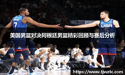 美国男篮对决阿根廷男篮精彩回顾与赛后分析
