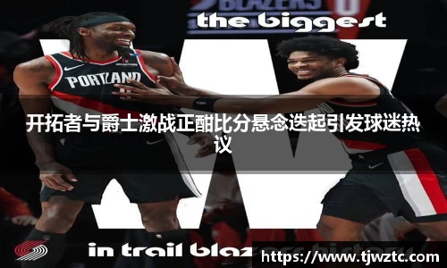 开拓者与爵士激战正酣比分悬念迭起引发球迷热议