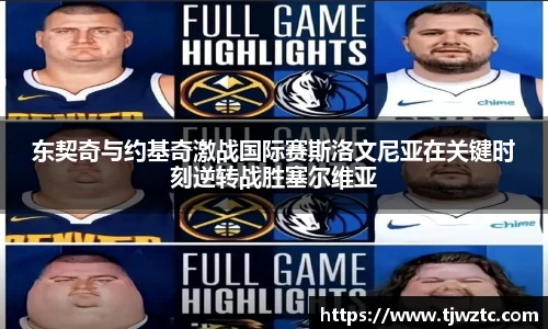 东契奇与约基奇激战国际赛斯洛文尼亚在关键时刻逆转战胜塞尔维亚