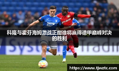 科隆与霍芬海姆激战正酣谁将赢得德甲巅峰对决的胜利